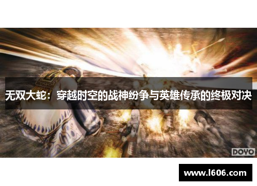 无双大蛇：穿越时空的战神纷争与英雄传承的终极对决
