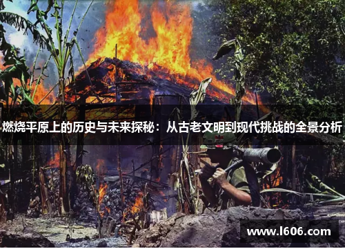 燃烧平原上的历史与未来探秘：从古老文明到现代挑战的全景分析