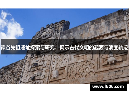 霞谷先祖遗址探索与研究：揭示古代文明的起源与演变轨迹