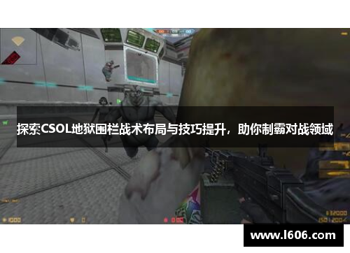 探索CSOL地狱围栏战术布局与技巧提升，助你制霸对战领域